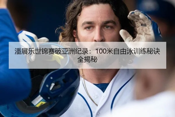 潘展乐世锦赛破亚洲纪录：100米自由泳训练秘诀全揭秘