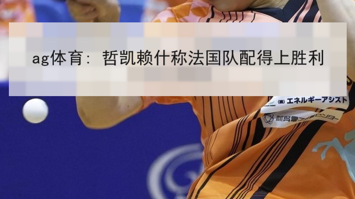 ag体育: 哲凯赖什称法国队配得上胜利