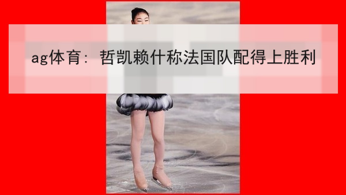 ag体育: 哲凯赖什称法国队配得上胜利