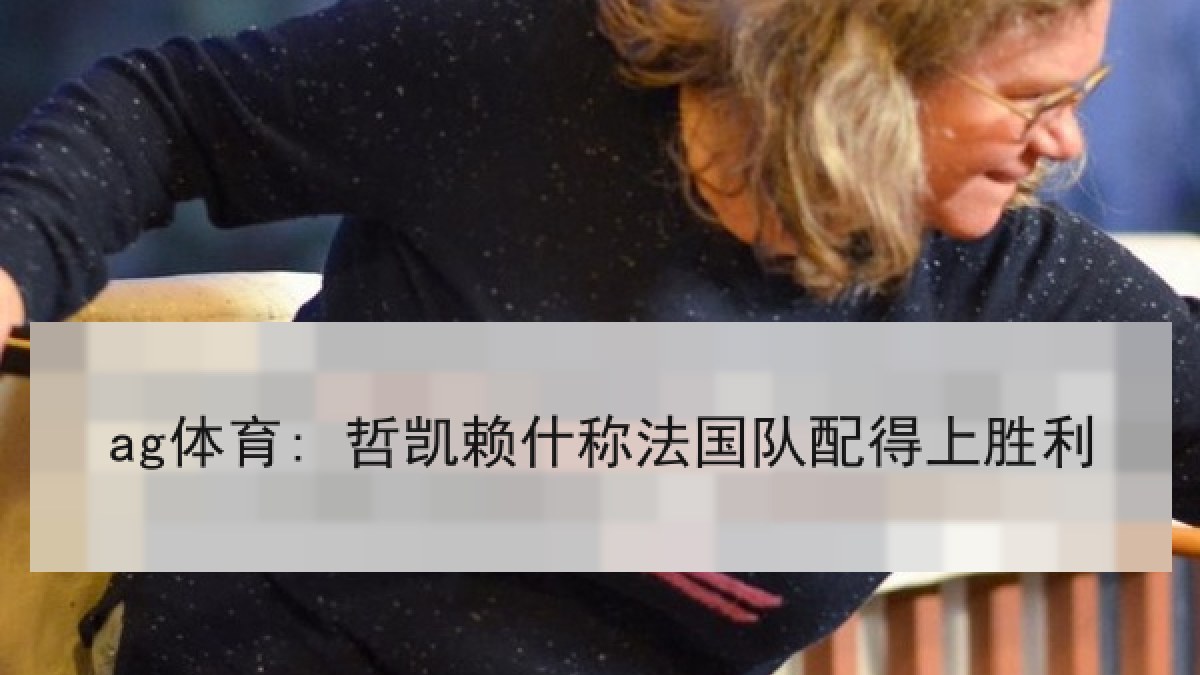 ag体育: 哲凯赖什称法国队配得上胜利
