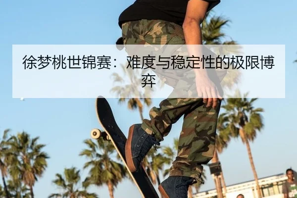 徐梦桃世锦赛：难度与稳定性的极限博弈