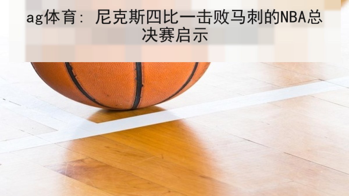 ag体育: 尼克斯四比一击败马刺的NBA总决赛启示