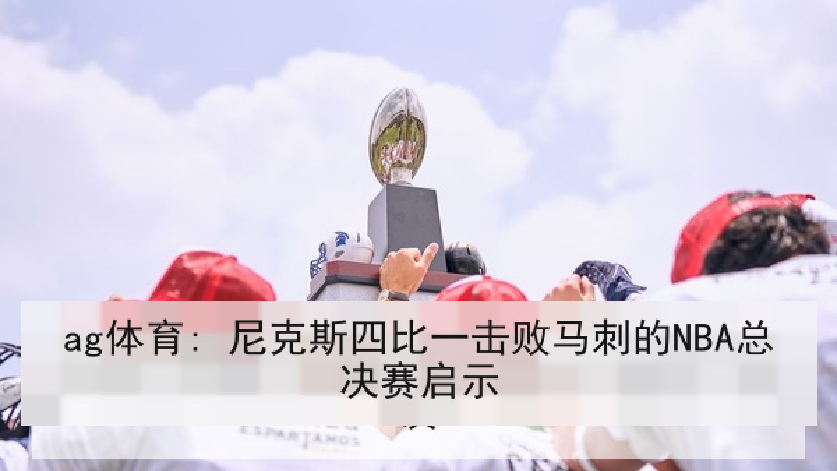 ag体育: 尼克斯四比一击败马刺的NBA总决赛启示