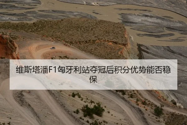 维斯塔潘F1匈牙利站夺冠后积分优势能否稳保