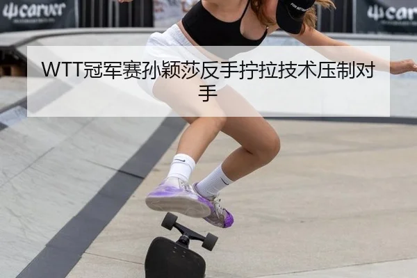 WTT冠军赛孙颖莎反手拧拉技术压制对手