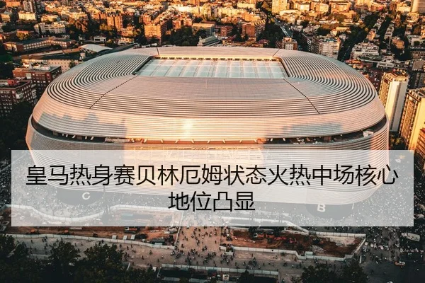 皇马热身赛贝林厄姆状态火热中场核心地位凸显
