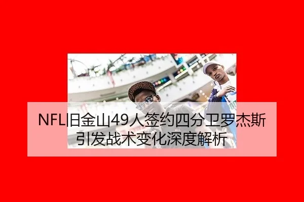 NFL旧金山49人签约四分卫罗杰斯引发战术变化深度解析
