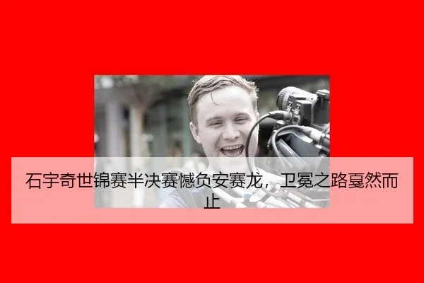 石宇奇世锦赛半决赛憾负安赛龙，卫冕之路戛然而止