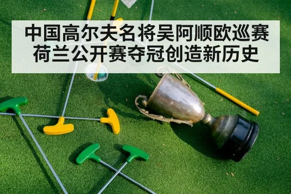中国高尔夫名将吴阿顺欧巡赛荷兰公开赛夺冠创造新历史