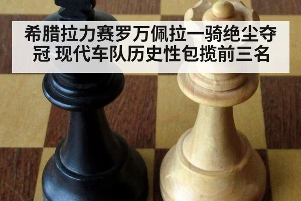 希腊拉力赛罗万佩拉一骑绝尘夺冠 现代车队历史性包揽前三名