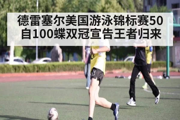 德雷塞尔美国游泳锦标赛50自100蝶双冠宣告王者归来