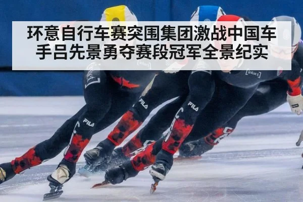 环意自行车赛突围集团激战中国车手吕先景勇夺赛段冠军全景纪实