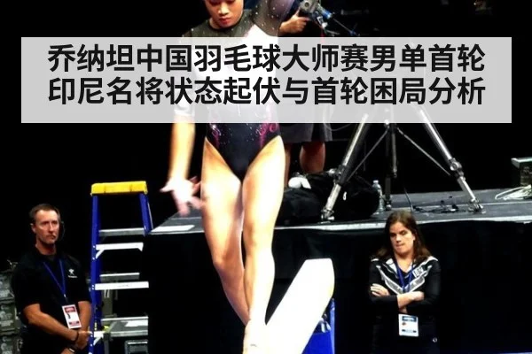 乔纳坦中国羽毛球大师赛男单首轮 印尼名将状态起伏与首轮困局分析